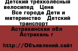 Детский трёхколёсный велосипед › Цена ­ 4 500 - Все города Дети и материнство » Детский транспорт   . Астраханская обл.,Астрахань г.